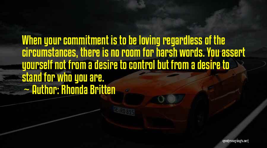 Rhonda Britten Quotes: When Your Commitment Is To Be Loving Regardless Of The Circumstances, There Is No Room For Harsh Words. You Assert