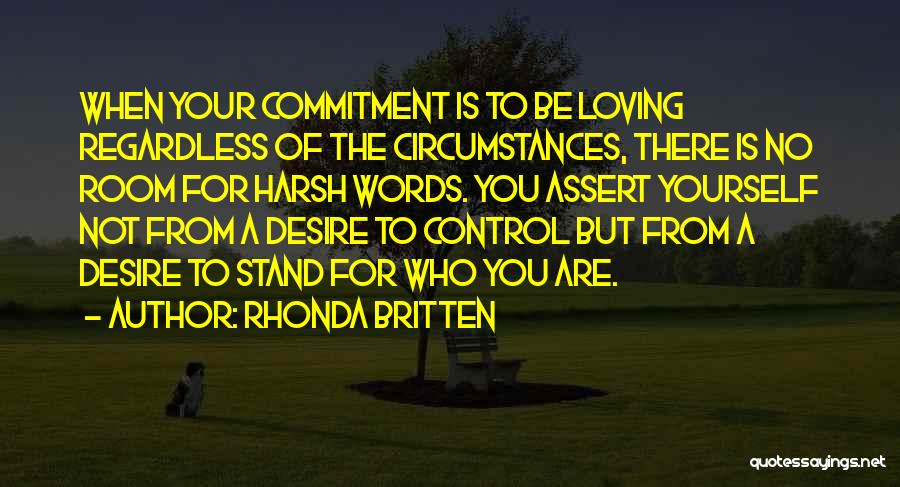 Rhonda Britten Quotes: When Your Commitment Is To Be Loving Regardless Of The Circumstances, There Is No Room For Harsh Words. You Assert