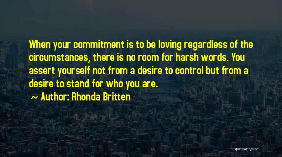 Rhonda Britten Quotes: When Your Commitment Is To Be Loving Regardless Of The Circumstances, There Is No Room For Harsh Words. You Assert