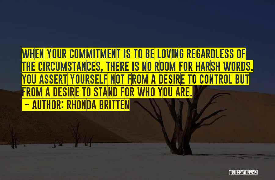 Rhonda Britten Quotes: When Your Commitment Is To Be Loving Regardless Of The Circumstances, There Is No Room For Harsh Words. You Assert