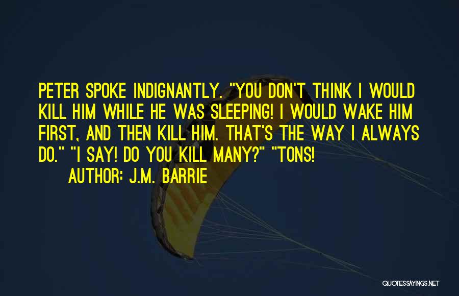 J.M. Barrie Quotes: Peter Spoke Indignantly. You Don't Think I Would Kill Him While He Was Sleeping! I Would Wake Him First, And