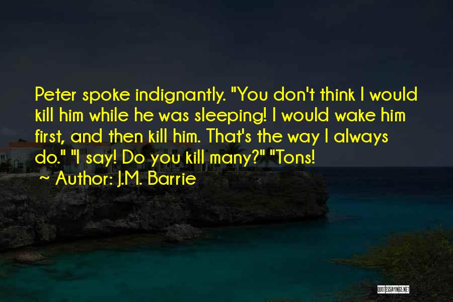 J.M. Barrie Quotes: Peter Spoke Indignantly. You Don't Think I Would Kill Him While He Was Sleeping! I Would Wake Him First, And