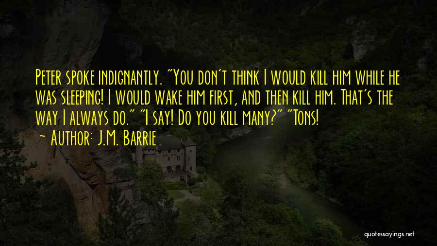 J.M. Barrie Quotes: Peter Spoke Indignantly. You Don't Think I Would Kill Him While He Was Sleeping! I Would Wake Him First, And