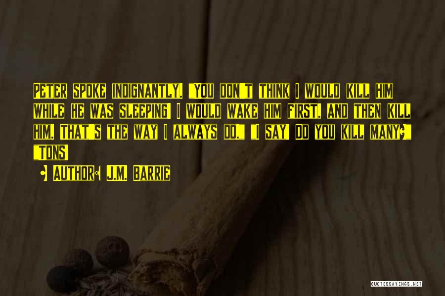 J.M. Barrie Quotes: Peter Spoke Indignantly. You Don't Think I Would Kill Him While He Was Sleeping! I Would Wake Him First, And