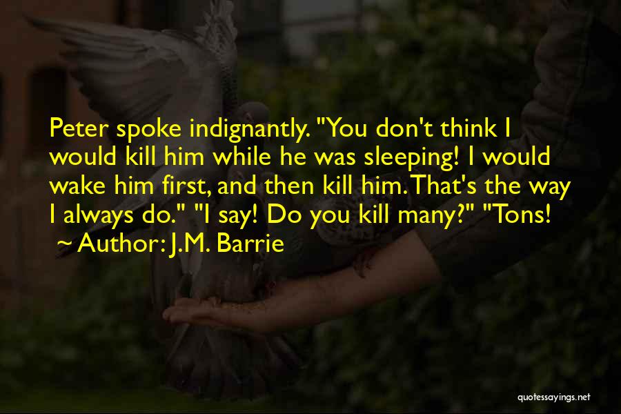 J.M. Barrie Quotes: Peter Spoke Indignantly. You Don't Think I Would Kill Him While He Was Sleeping! I Would Wake Him First, And