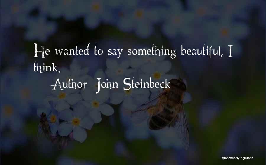 John Steinbeck Quotes: He Wanted To Say Something Beautiful, I Think.
