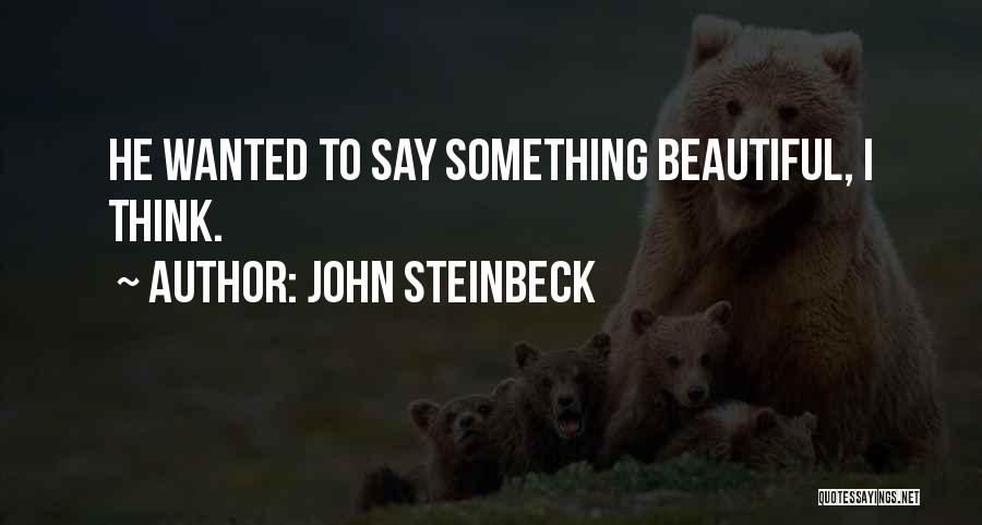 John Steinbeck Quotes: He Wanted To Say Something Beautiful, I Think.