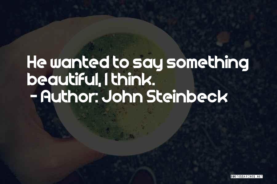 John Steinbeck Quotes: He Wanted To Say Something Beautiful, I Think.