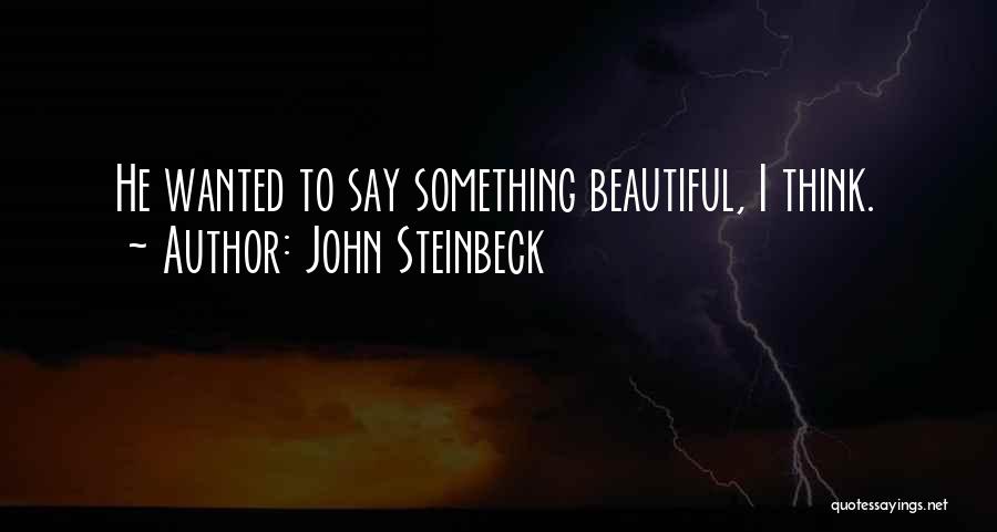 John Steinbeck Quotes: He Wanted To Say Something Beautiful, I Think.