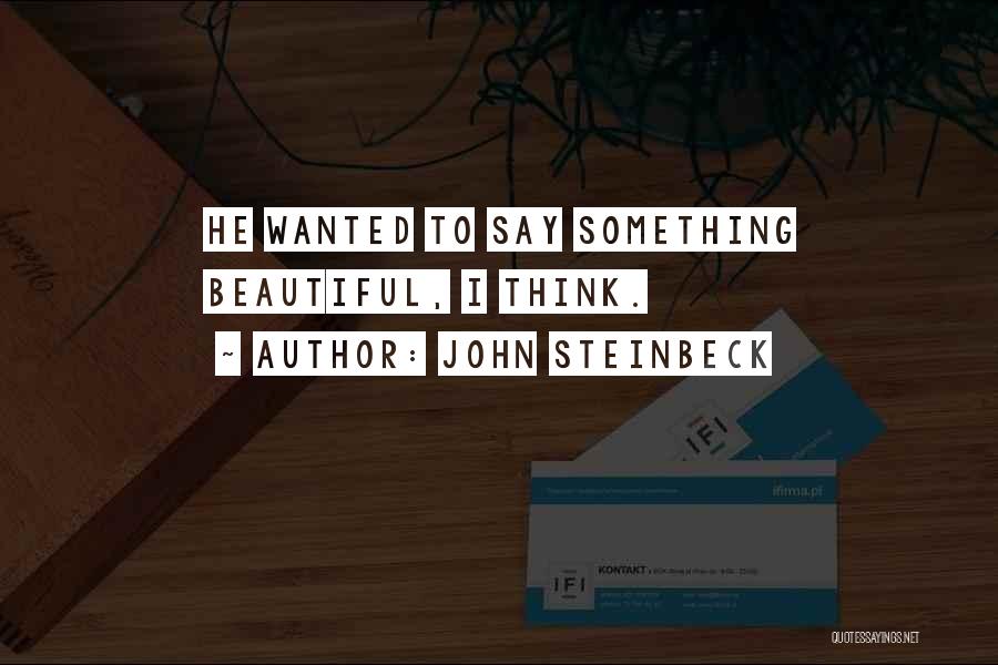 John Steinbeck Quotes: He Wanted To Say Something Beautiful, I Think.