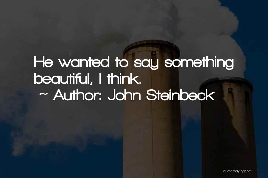 John Steinbeck Quotes: He Wanted To Say Something Beautiful, I Think.