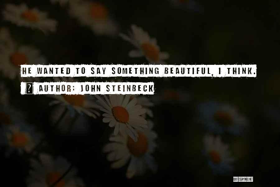 John Steinbeck Quotes: He Wanted To Say Something Beautiful, I Think.