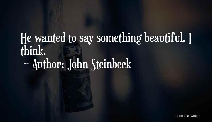 John Steinbeck Quotes: He Wanted To Say Something Beautiful, I Think.