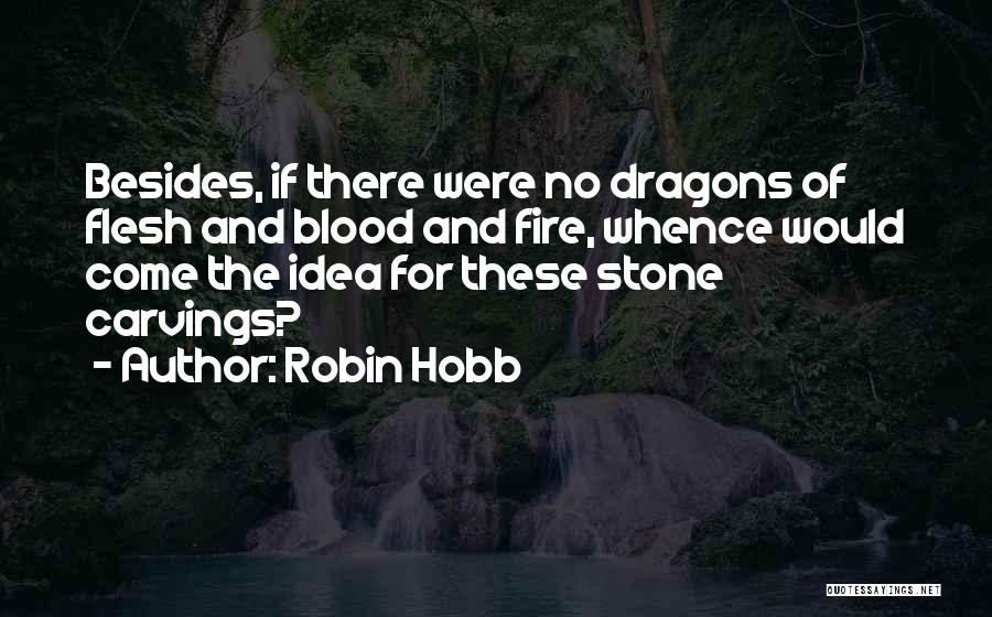 Robin Hobb Quotes: Besides, If There Were No Dragons Of Flesh And Blood And Fire, Whence Would Come The Idea For These Stone