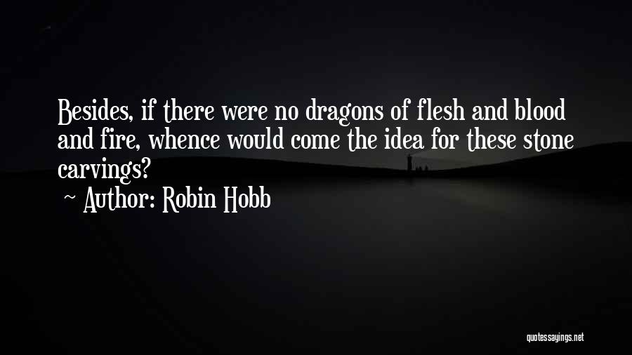 Robin Hobb Quotes: Besides, If There Were No Dragons Of Flesh And Blood And Fire, Whence Would Come The Idea For These Stone