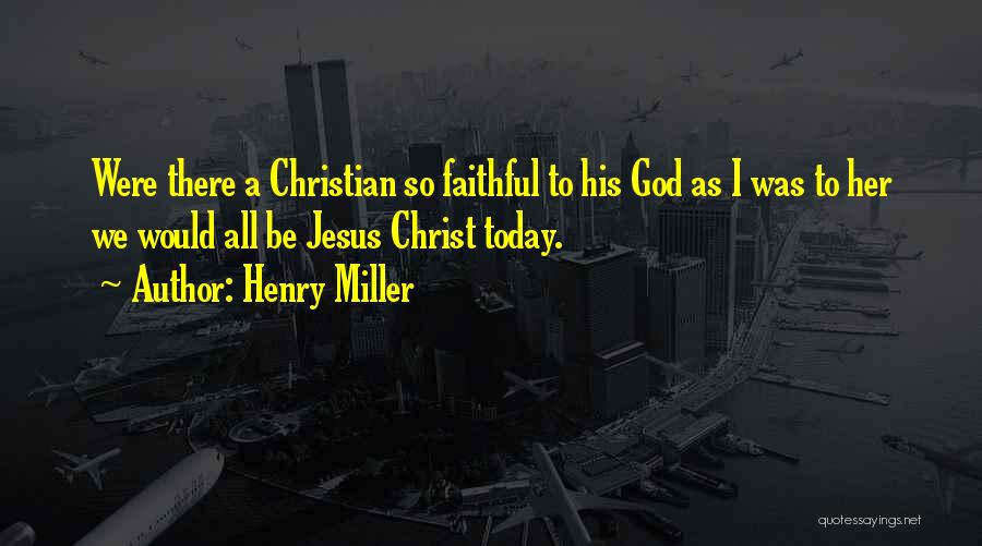 Henry Miller Quotes: Were There A Christian So Faithful To His God As I Was To Her We Would All Be Jesus Christ