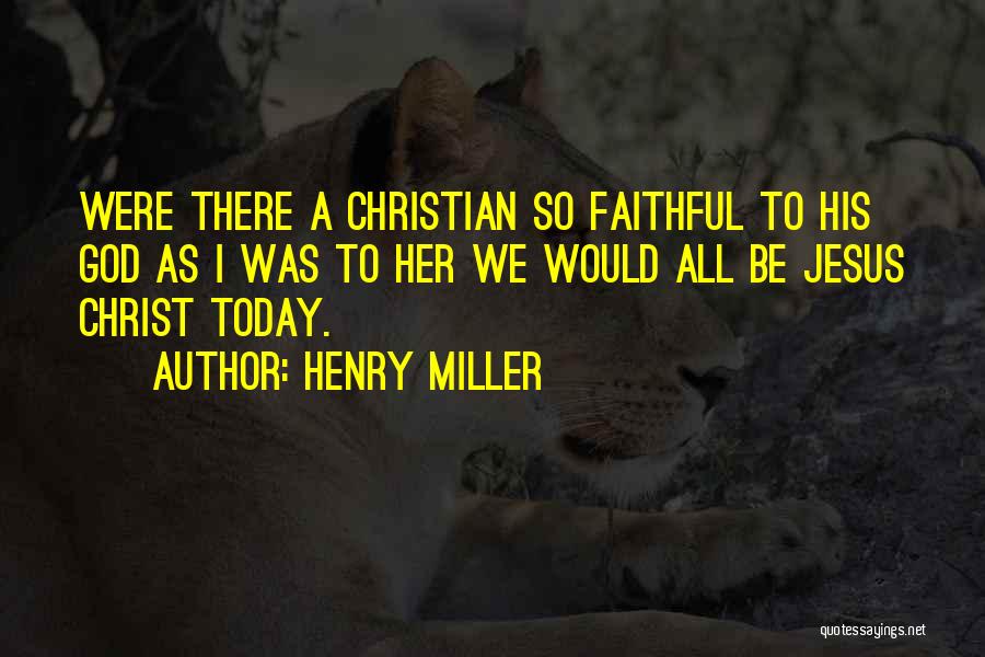 Henry Miller Quotes: Were There A Christian So Faithful To His God As I Was To Her We Would All Be Jesus Christ
