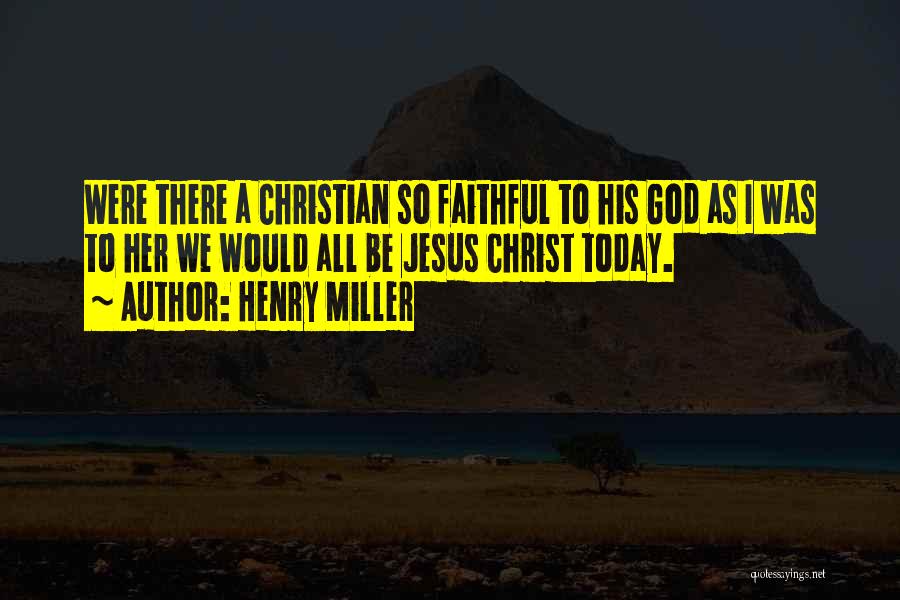 Henry Miller Quotes: Were There A Christian So Faithful To His God As I Was To Her We Would All Be Jesus Christ