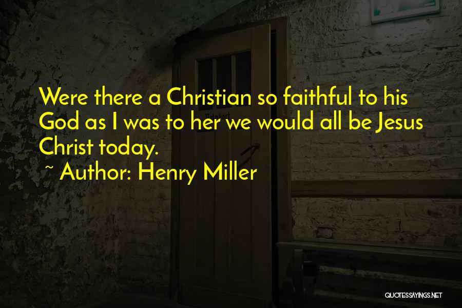Henry Miller Quotes: Were There A Christian So Faithful To His God As I Was To Her We Would All Be Jesus Christ