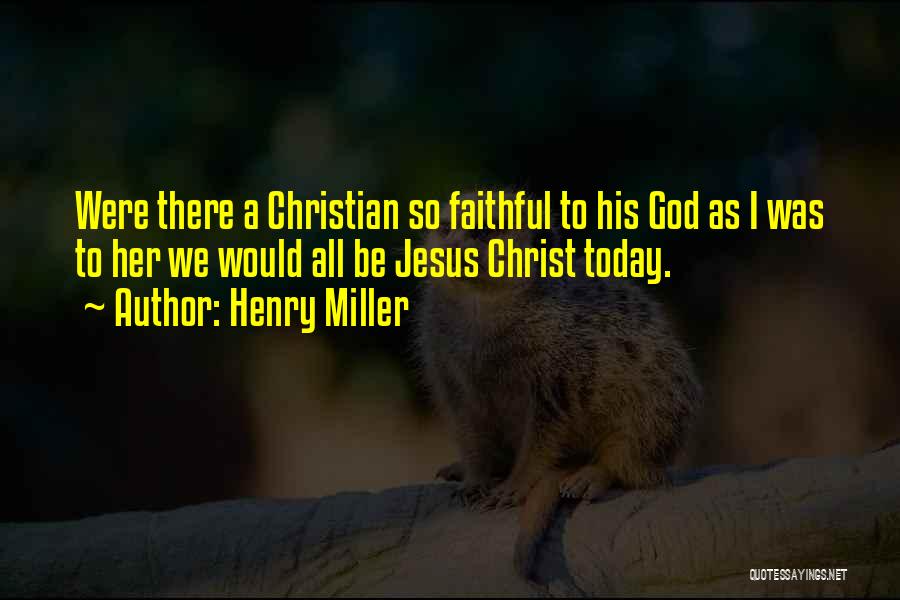 Henry Miller Quotes: Were There A Christian So Faithful To His God As I Was To Her We Would All Be Jesus Christ