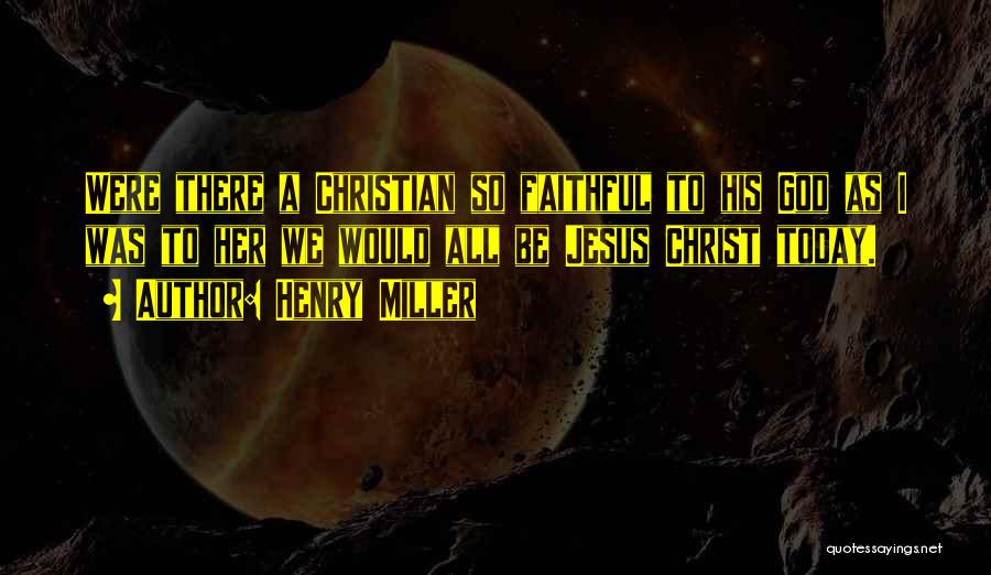 Henry Miller Quotes: Were There A Christian So Faithful To His God As I Was To Her We Would All Be Jesus Christ