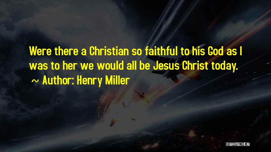 Henry Miller Quotes: Were There A Christian So Faithful To His God As I Was To Her We Would All Be Jesus Christ