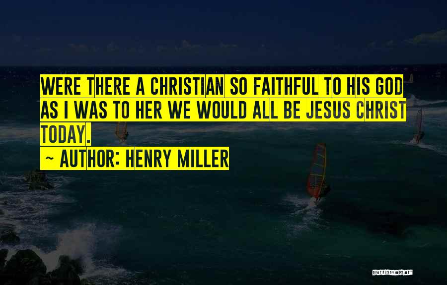 Henry Miller Quotes: Were There A Christian So Faithful To His God As I Was To Her We Would All Be Jesus Christ