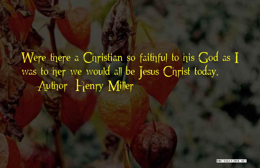 Henry Miller Quotes: Were There A Christian So Faithful To His God As I Was To Her We Would All Be Jesus Christ