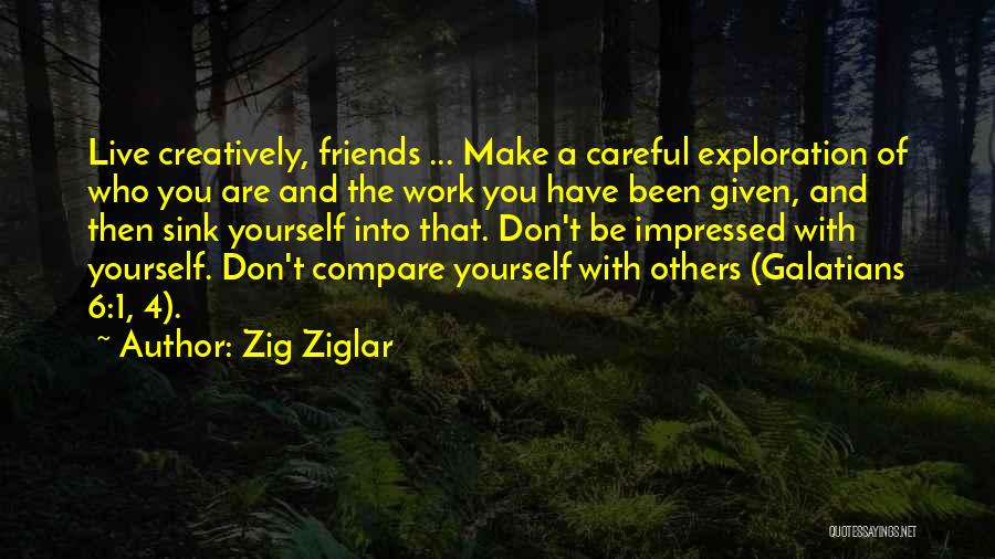 Zig Ziglar Quotes: Live Creatively, Friends ... Make A Careful Exploration Of Who You Are And The Work You Have Been Given, And