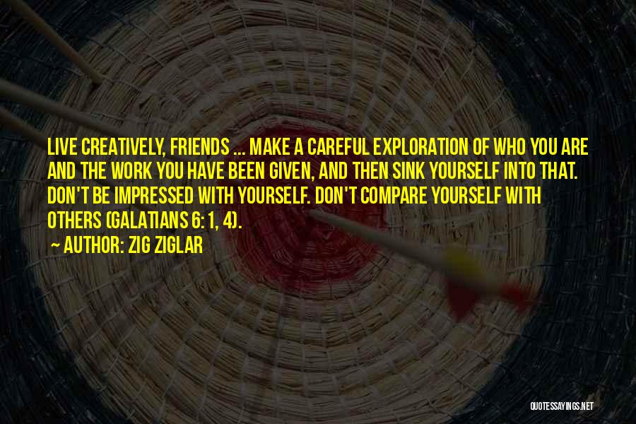 Zig Ziglar Quotes: Live Creatively, Friends ... Make A Careful Exploration Of Who You Are And The Work You Have Been Given, And