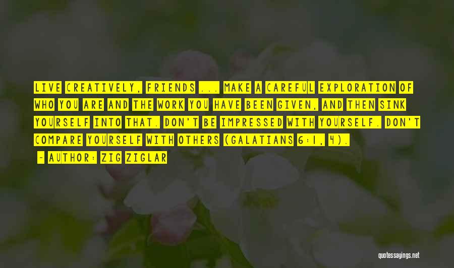Zig Ziglar Quotes: Live Creatively, Friends ... Make A Careful Exploration Of Who You Are And The Work You Have Been Given, And