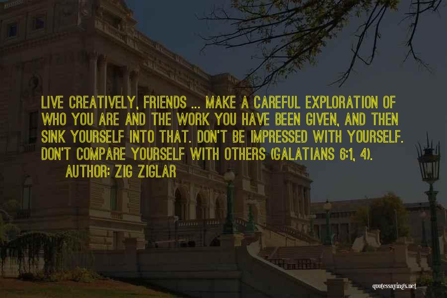 Zig Ziglar Quotes: Live Creatively, Friends ... Make A Careful Exploration Of Who You Are And The Work You Have Been Given, And
