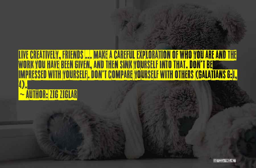 Zig Ziglar Quotes: Live Creatively, Friends ... Make A Careful Exploration Of Who You Are And The Work You Have Been Given, And