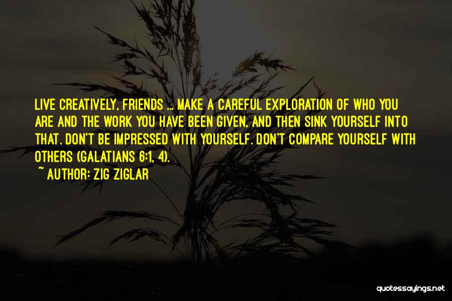 Zig Ziglar Quotes: Live Creatively, Friends ... Make A Careful Exploration Of Who You Are And The Work You Have Been Given, And
