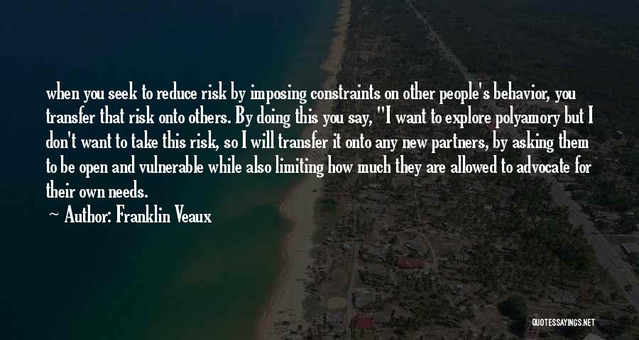 Franklin Veaux Quotes: When You Seek To Reduce Risk By Imposing Constraints On Other People's Behavior, You Transfer That Risk Onto Others. By