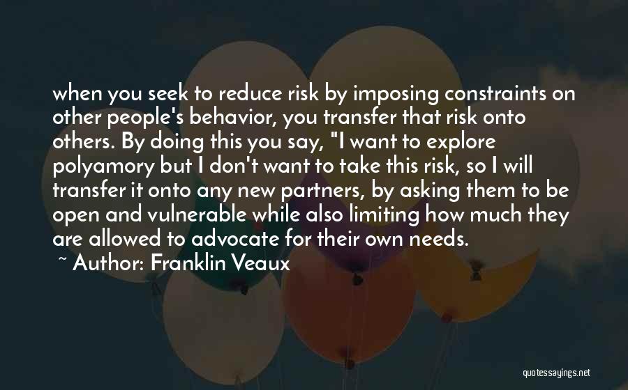 Franklin Veaux Quotes: When You Seek To Reduce Risk By Imposing Constraints On Other People's Behavior, You Transfer That Risk Onto Others. By