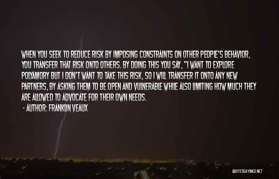 Franklin Veaux Quotes: When You Seek To Reduce Risk By Imposing Constraints On Other People's Behavior, You Transfer That Risk Onto Others. By