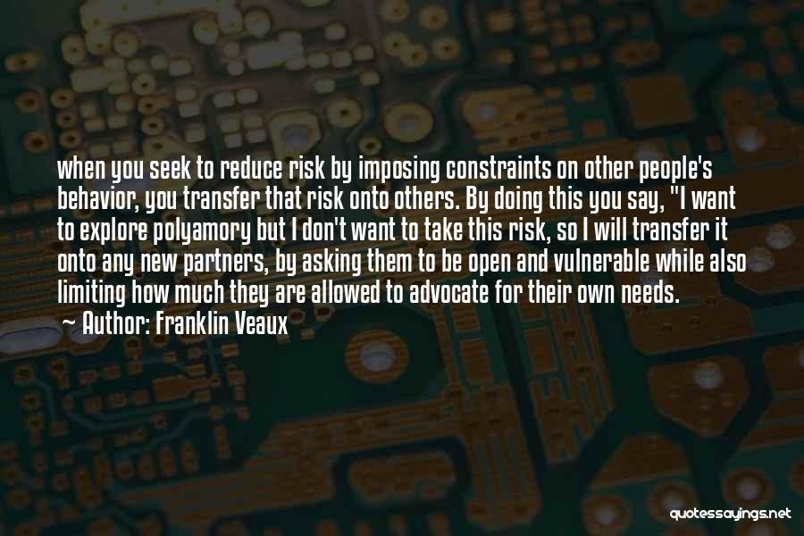 Franklin Veaux Quotes: When You Seek To Reduce Risk By Imposing Constraints On Other People's Behavior, You Transfer That Risk Onto Others. By