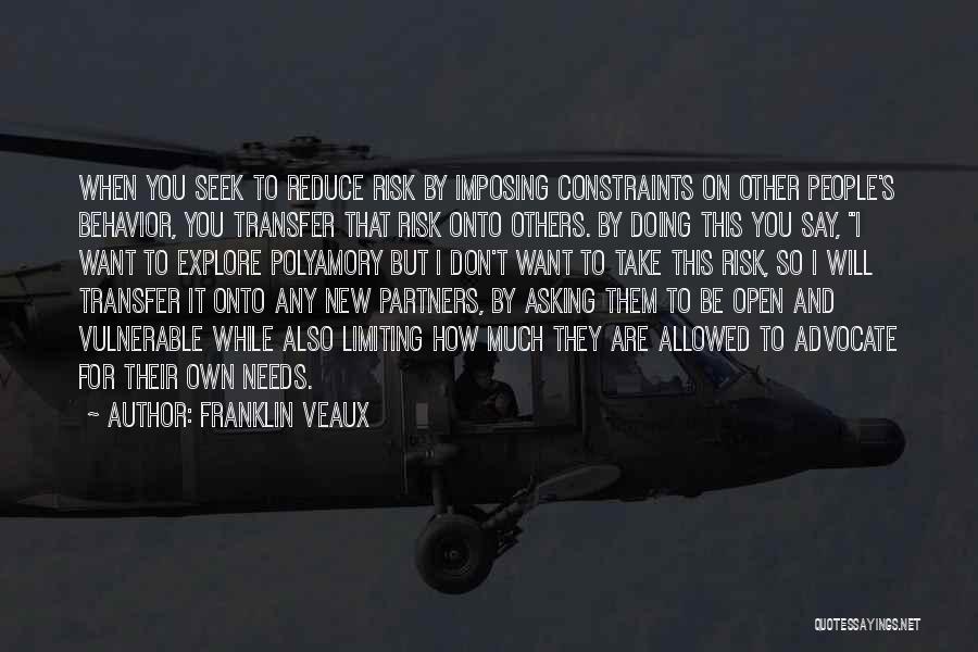 Franklin Veaux Quotes: When You Seek To Reduce Risk By Imposing Constraints On Other People's Behavior, You Transfer That Risk Onto Others. By