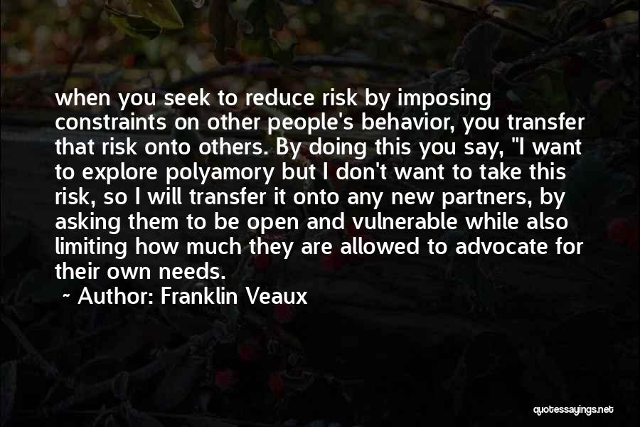 Franklin Veaux Quotes: When You Seek To Reduce Risk By Imposing Constraints On Other People's Behavior, You Transfer That Risk Onto Others. By