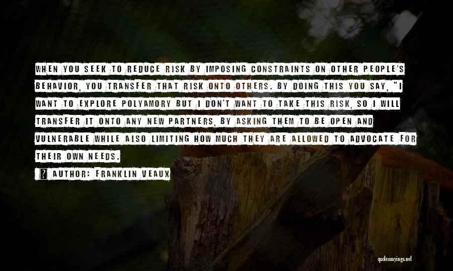 Franklin Veaux Quotes: When You Seek To Reduce Risk By Imposing Constraints On Other People's Behavior, You Transfer That Risk Onto Others. By