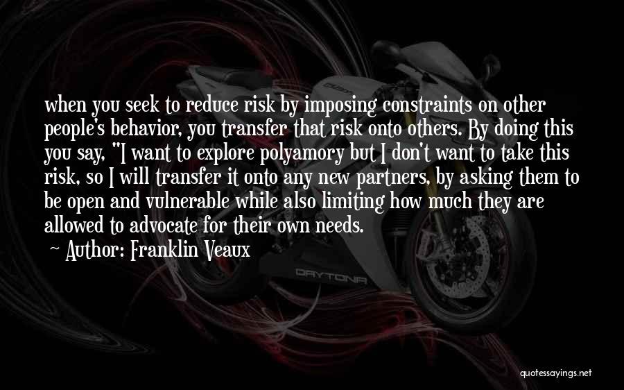 Franklin Veaux Quotes: When You Seek To Reduce Risk By Imposing Constraints On Other People's Behavior, You Transfer That Risk Onto Others. By