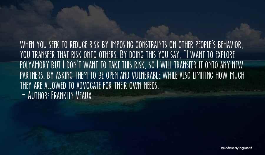 Franklin Veaux Quotes: When You Seek To Reduce Risk By Imposing Constraints On Other People's Behavior, You Transfer That Risk Onto Others. By