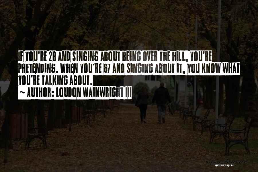 Loudon Wainwright III Quotes: If You're 28 And Singing About Being Over The Hill, You're Pretending. When You're 67 And Singing About It, You