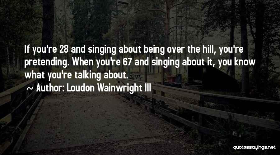 Loudon Wainwright III Quotes: If You're 28 And Singing About Being Over The Hill, You're Pretending. When You're 67 And Singing About It, You