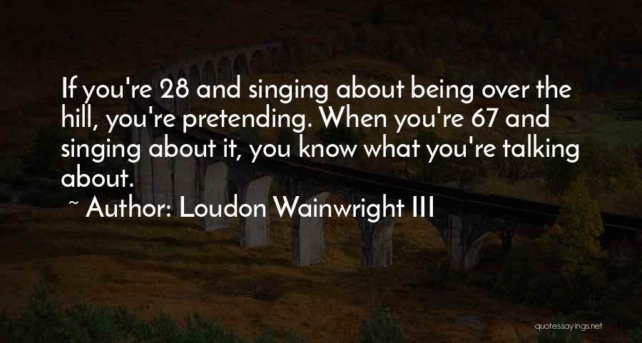 Loudon Wainwright III Quotes: If You're 28 And Singing About Being Over The Hill, You're Pretending. When You're 67 And Singing About It, You