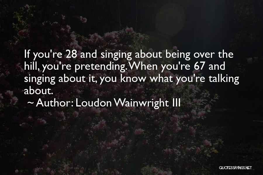 Loudon Wainwright III Quotes: If You're 28 And Singing About Being Over The Hill, You're Pretending. When You're 67 And Singing About It, You