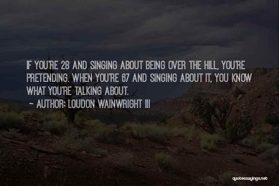 Loudon Wainwright III Quotes: If You're 28 And Singing About Being Over The Hill, You're Pretending. When You're 67 And Singing About It, You