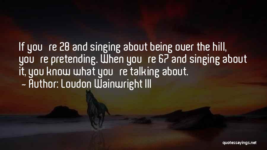 Loudon Wainwright III Quotes: If You're 28 And Singing About Being Over The Hill, You're Pretending. When You're 67 And Singing About It, You