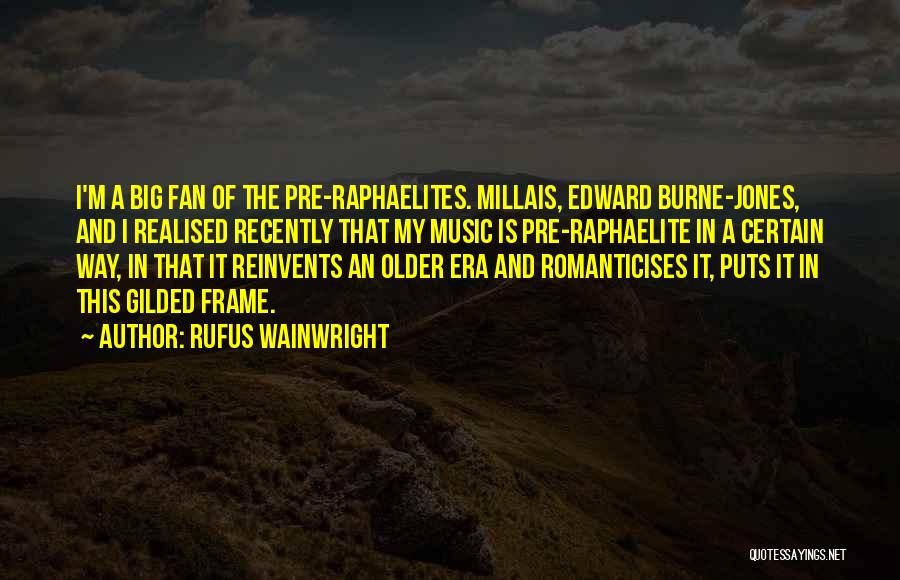 Rufus Wainwright Quotes: I'm A Big Fan Of The Pre-raphaelites. Millais, Edward Burne-jones, And I Realised Recently That My Music Is Pre-raphaelite In